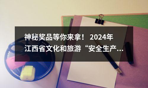 神秘奖品等你来拿! 2024年江西省文化和旅游“安全生产月”安全生产知识竞猜活动获奖名单已揭晓!