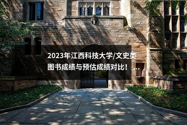 2023年江西科技大学/文史类图书成绩与预估成绩对比! 3年投资点就在身边!