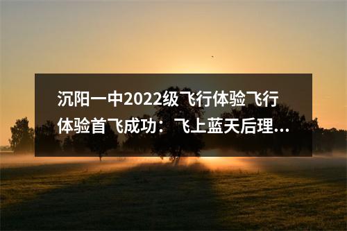 沉阳一中2022级飞行体验飞行体验首飞成功:飞上蓝天后理想更加坚定