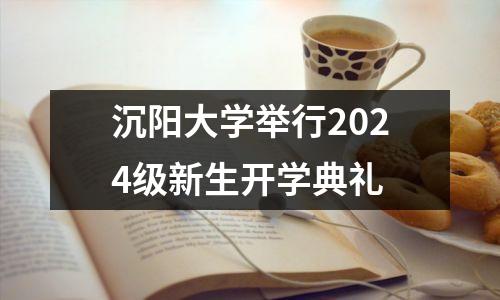 沉阳大学举行2024级新生开学典礼