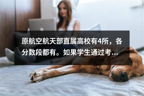 原航空航天部直属高校有4所,各分数段都有。如果学生通过考试,就可以获得收入。