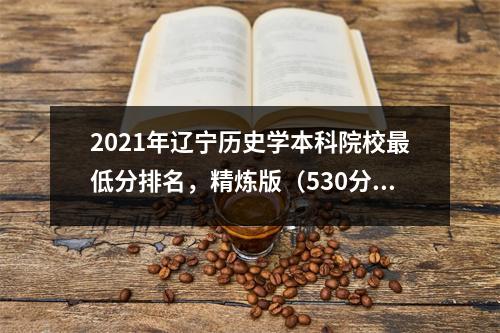 2021年辽宁历史学本科院校最低分排名,精炼版(530分、456分)