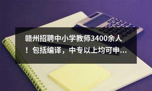 赣州招聘中小学教师3400余人！包括编译，中专以上均可申请！