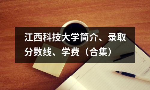 江西科技大学简介、录取分数线、学费(合集)