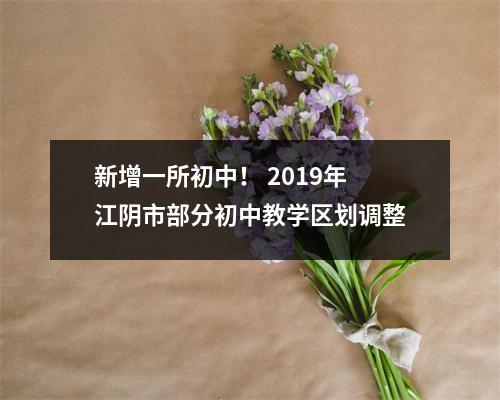 新增一所初中! 2019年江阴市部分初中教学区划调整
