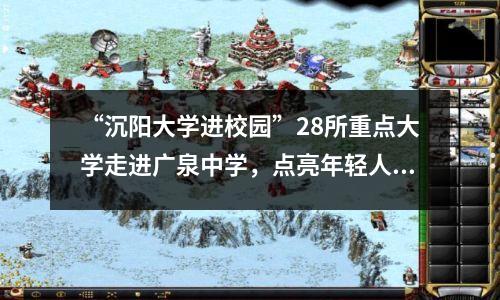 “沉阳大学进校园”28所重点大学走进广泉中学，点亮年轻人梦想
