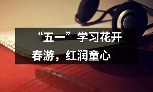 “五一”学习花开春游，红润童心