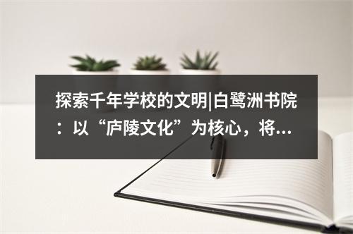 探索千年学校的文明|白鹭洲书院:以“庐陵文化”为核心,将文化传承融入课堂教学