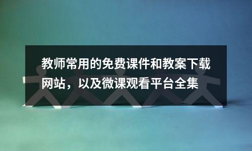 教师常用的免费课件和教案下载网站,以及微课观看平台全集