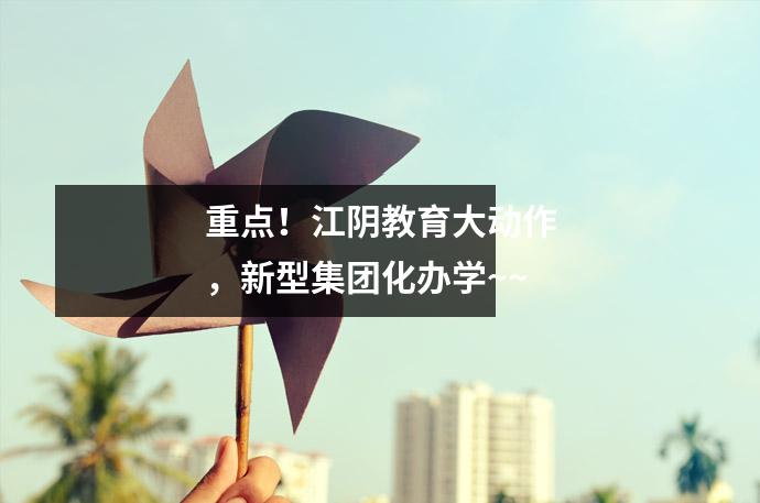 重点!江阴教育大动作,新型集团化办学~~