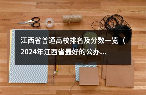江西省普通高校排名及分数一览(2024年江西省最好的公办高校)