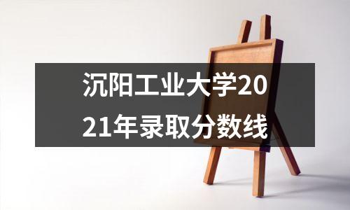 沉阳工业大学2021年录取分数线