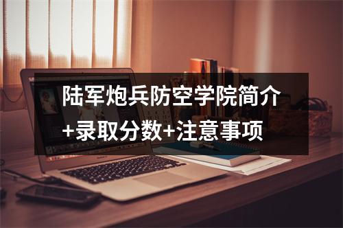 陆军炮兵防空学院简介+录取分数+注意事项