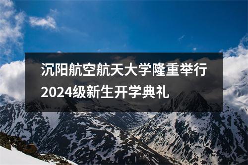 沉阳航空航天大学隆重举行2024级新生开学典礼