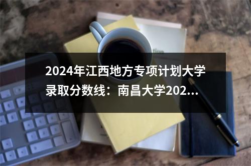 2024年江西地方专项计划大学录取分数线:南昌大学2023年最低分数线551