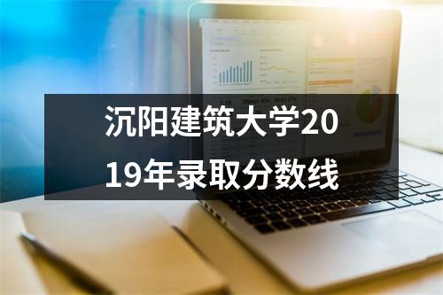 沉阳建筑大学2019年录取分数线