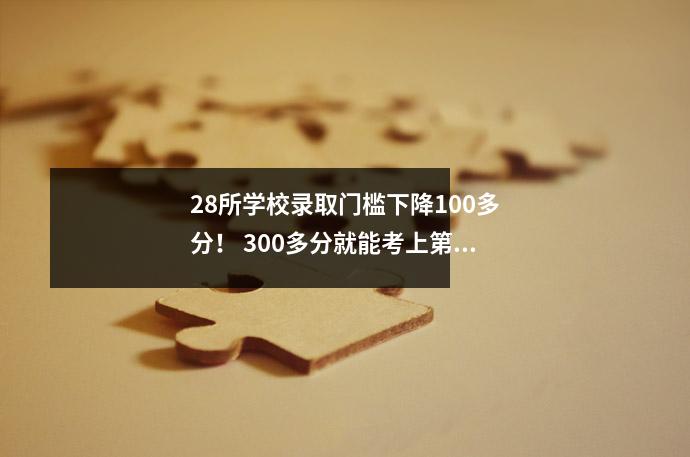 28所学校录取门槛下降100多分! 300多分就能考上第一本和第二本,深度分析原因。