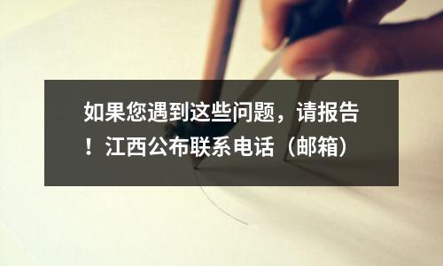 如果您遇到这些问题,请报告!江西公布联系电话(邮箱)