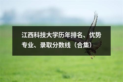江西科技大学历年排名、优势专业、录取分数线(合集)