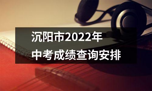 沉阳市2022年中考成绩查询安排