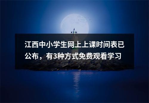 江西中小学生网上上课时间表已公布，有3种方式免费观看学习