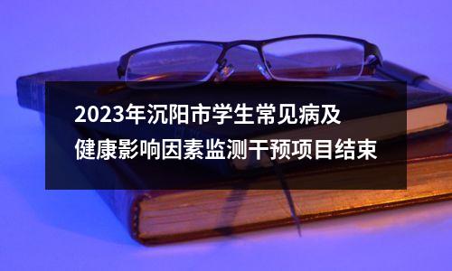 2023年沉阳市学生常见病及健康影响因素监测干预项目结束