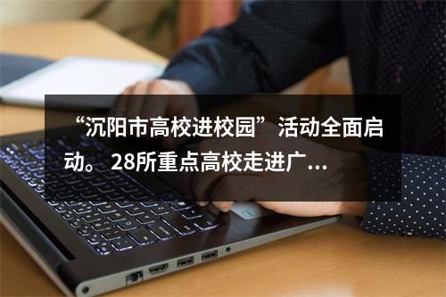 “沉阳市高校进校园”活动全面启动。 28所重点高校走进广泉中学，点亮青少年梦想。