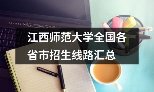 江西师范大学全国各省市招生线路汇总