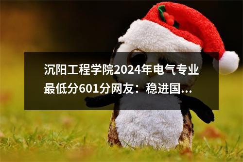沉阳工程学院2024年电气专业最低分601分网友:稳进国家电网!