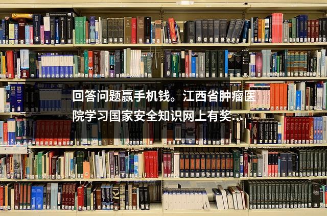 回答问题赢手机钱。江西省肿瘤医院学习国家安全知识网上有奖竞猜活动即将开始~