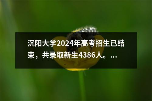 沉阳大学2024年高考招生已结束,共录取新生4386人。各省份成绩已公布!