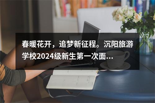 春暖花开，追梦新征程。沉阳旅游学校2024级新生第一次面试圆满结束