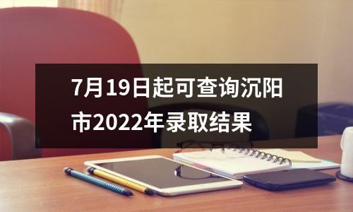 7月19日起可查询沉阳市2022年录取结果