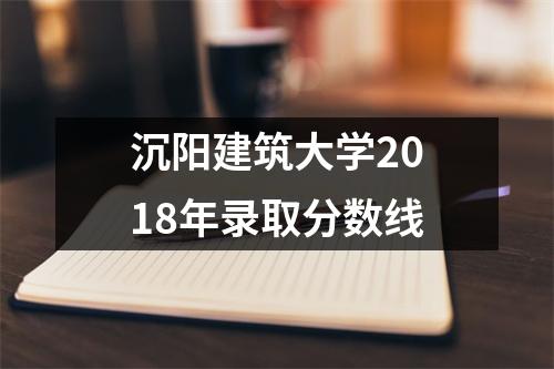 沉阳建筑大学2018年录取分数线