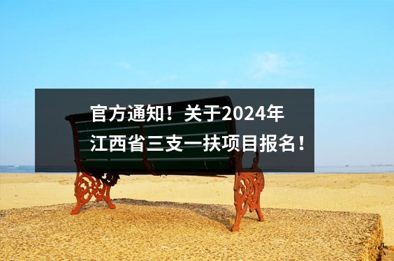 官方通知!关于2024年江西省三支一扶项目报名!