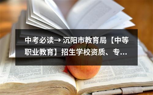 中考必读→ 沉阳市教育局【中等职业教育】招生学校资质、专业及学费