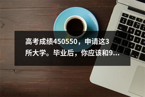 高考成绩450550,申请这3所大学。毕业后,你应该和985毕业生一起工作。