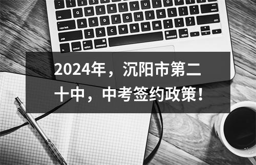 2024年，沉阳市第二十中，中考签约政策！