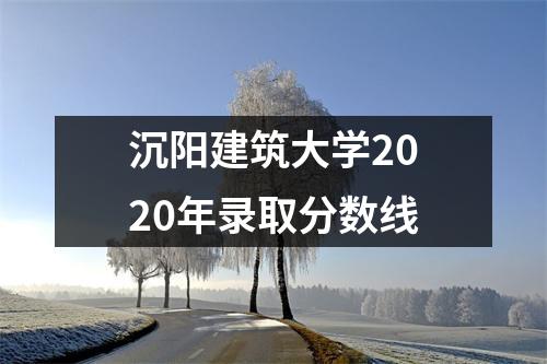 沉阳建筑大学2020年录取分数线