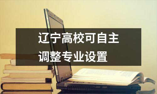 辽宁高校可自主调整专业设置