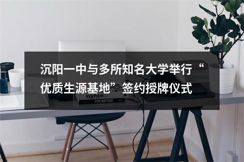 沉阳一中与多所知名大学举行“优质生源基地”签约授牌仪式