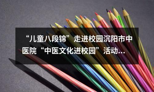“儿童八段锦”走进校园沉阳市中医院“中医文化进校园”活动深入扎实