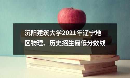 沉阳建筑大学2021年辽宁地区物理、历史招生最低分数线