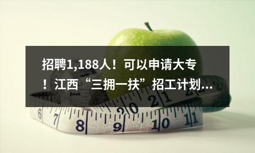招聘1,188人!可以申请大专!江西“三拥一扶”招工计划已到