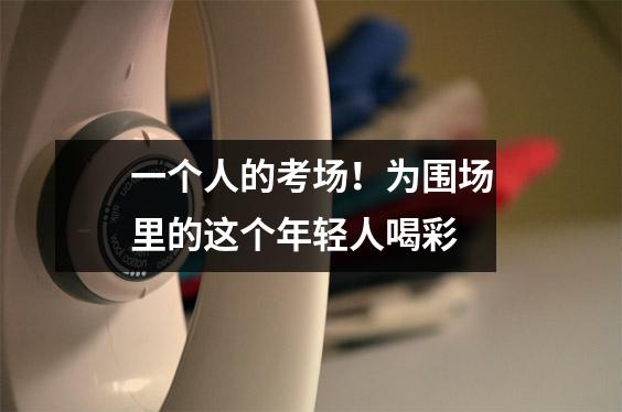 一个人的考场!为围场里的这个年轻人喝彩