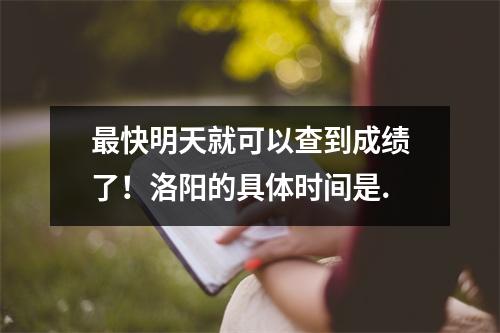 最快明天就可以查到成绩了!洛阳的具体时间是.