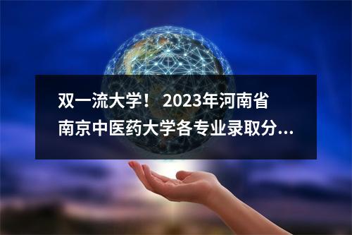 双一流大学! 2023年河南省南京中医药大学各专业录取分数线