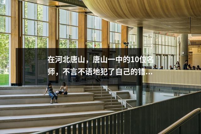 在河北唐山,唐山一中的10位名师,不言不语地犯了自己的错误!