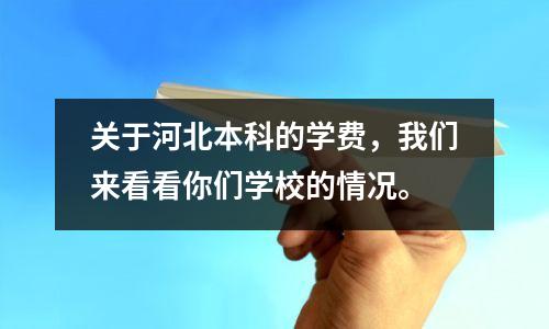 关于河北本科的学费,我们来看看你们学校的情况。