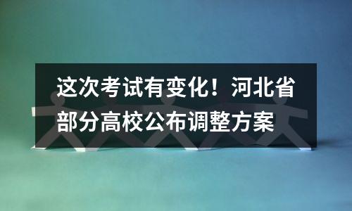 这次考试有变化！河北省部分高校公布调整方案